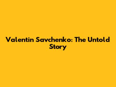 Valentin Savchenko: The Untold Story