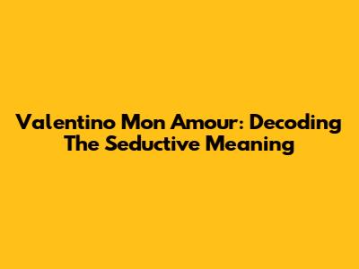 Valentino Mon Amour: Decoding The Seductive Meaning