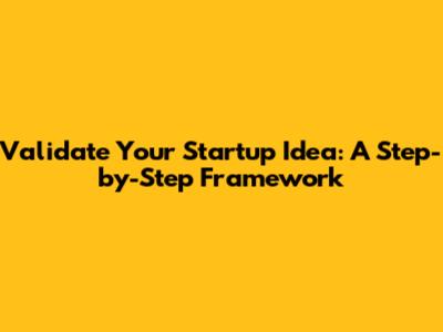 Validate Your Startup Idea: A Step-by-Step Framework