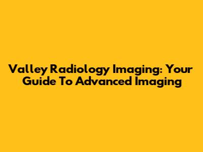 Valley Radiology Imaging: Your Guide To Advanced Imaging