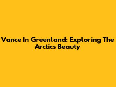 Vance In Greenland: Exploring The Arctic's Beauty