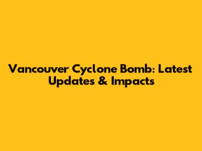 Vancouver Cyclone Bomb: Latest Updates & Impacts