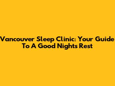 Vancouver Sleep Clinic: Your Guide To A Good Night's Rest