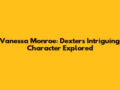 Vanessa Monroe: Dexter's Intriguing Character Explored