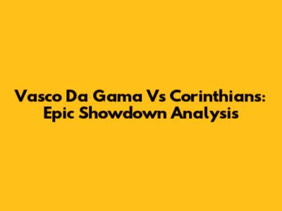 Vasco Da Gama Vs Corinthians: Epic Showdown Analysis