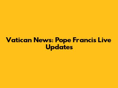 Vatican News: Pope Francis Live Updates