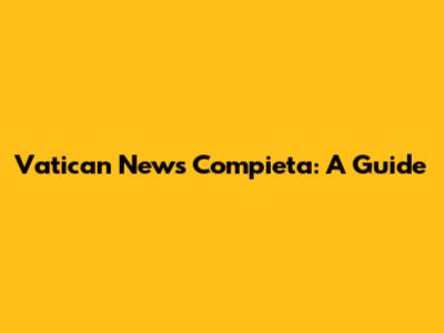 Vatican News Compieta: A Guide