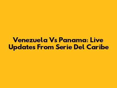 Venezuela Vs Panama: Live Updates From Serie Del Caribe