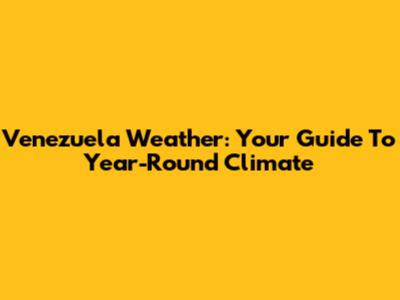 Venezuela Weather: Your Guide To Year-Round Climate