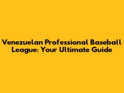 Venezuelan Professional Baseball League: Your Ultimate Guide