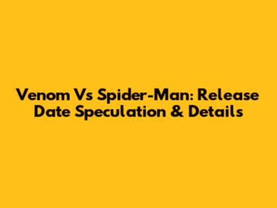 Venom Vs Spider-Man: Release Date Speculation & Details