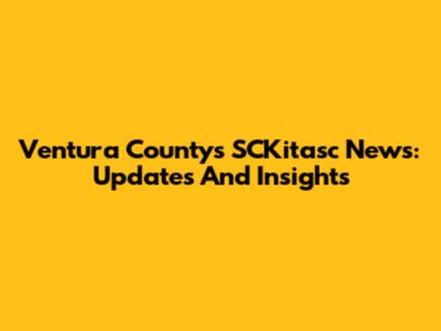 Ventura County's SCKitasc News: Updates And Insights