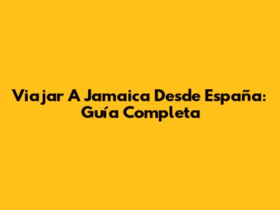 Viajar A Jamaica Desde España: Guía Completa