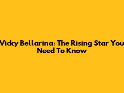Vicky Bellarina: The Rising Star You Need To Know