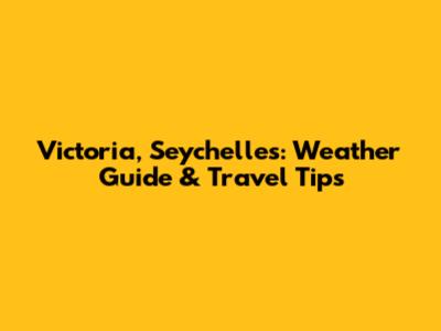 Victoria, Seychelles: Weather Guide & Travel Tips