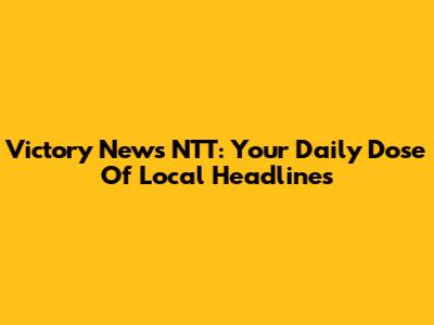Victory News NTT: Your Daily Dose Of Local Headlines