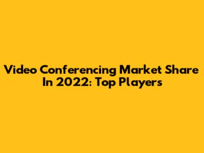 Video Conferencing Market Share In 2022: Top Players