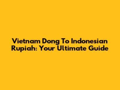 Vietnam Dong To Indonesian Rupiah: Your Ultimate Guide