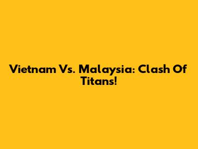Vietnam Vs. Malaysia: Clash Of Titans!