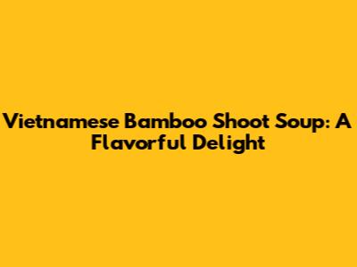 Vietnamese Bamboo Shoot Soup: A Flavorful Delight