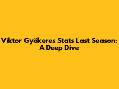Viktor Gyökeres' Stats Last Season: A Deep Dive