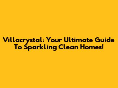 Villacrystal: Your Ultimate Guide To Sparkling Clean Homes!