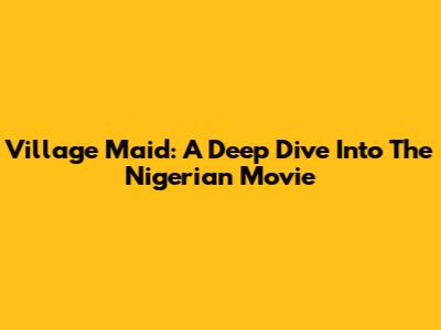 Village Maid: A Deep Dive Into The Nigerian Movie