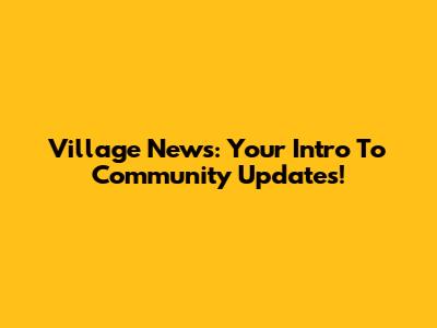 Village News: Your Intro To Community Updates!