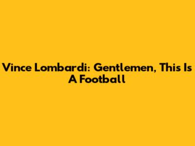 Vince Lombardi: Gentlemen, This Is A Football