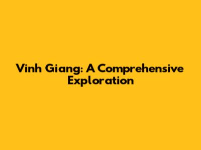 Vinh Giang: A Comprehensive Exploration
