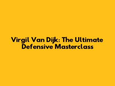 Virgil Van Dijk: The Ultimate Defensive Masterclass