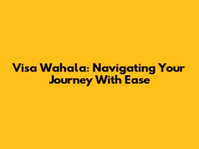 Visa Wahala: Navigating Your Journey With Ease