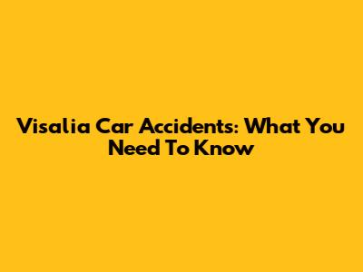 Visalia Car Accidents: What You Need To Know