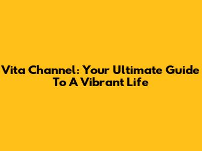 Vita Channel: Your Ultimate Guide To A Vibrant Life