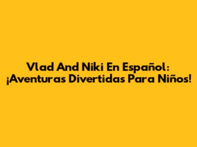 Vlad And Niki En Español: ¡Aventuras Divertidas Para Niños!