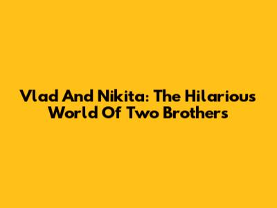 Vlad And Nikita: The Hilarious World Of Two Brothers