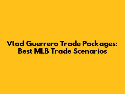 Vlad Guerrero Trade Packages: Best MLB Trade Scenarios
