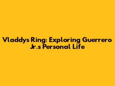 Vladdy's Ring: Exploring Guerrero Jr.'s Personal Life