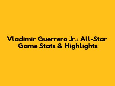 Vladimir Guerrero Jr.: All-Star Game Stats & Highlights