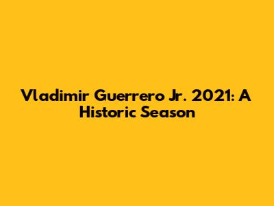 Vladimir Guerrero Jr. 2021: A Historic Season