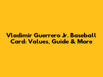 Vladimir Guerrero Jr. Baseball Card: Values, Guide & More