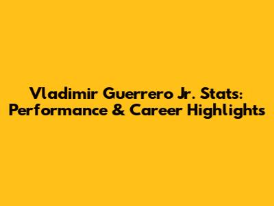 Vladimir Guerrero Jr. Stats: Performance & Career Highlights
