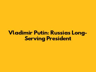 Vladimir Putin: Russia's Long-Serving President