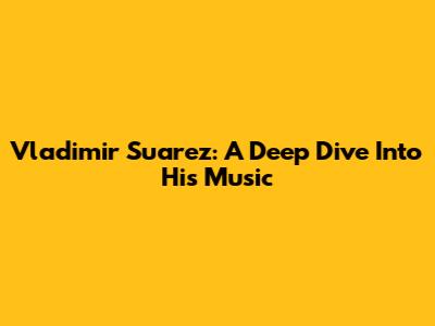 Vladimir Suarez: A Deep Dive Into His Music