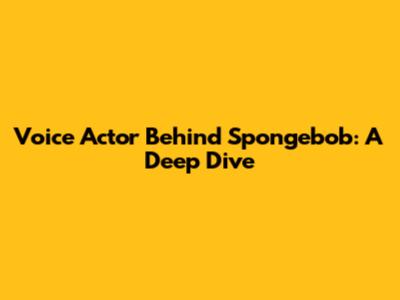 Voice Actor Behind Spongebob: A Deep Dive