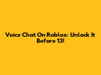 Voice Chat On Roblox: Unlock It Before 13!