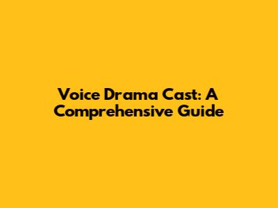 Voice Drama Cast: A Comprehensive Guide