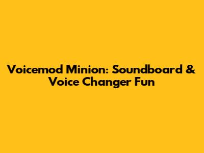 Voicemod Minion: Soundboard & Voice Changer Fun