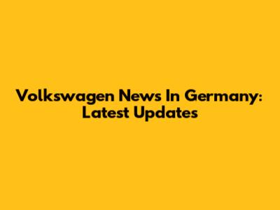 Volkswagen News In Germany: Latest Updates