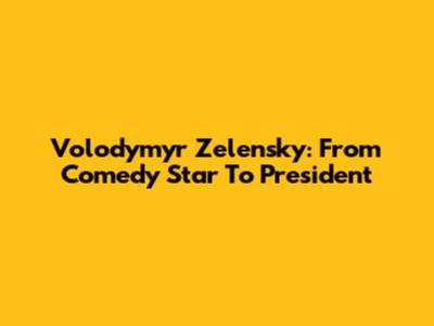Volodymyr Zelensky: From Comedy Star To President